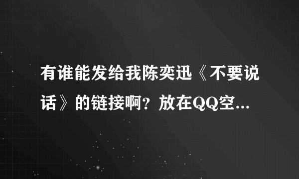 有谁能发给我陈奕迅《不要说话》的链接啊？放在QQ空间的那种，，谢谢啦！