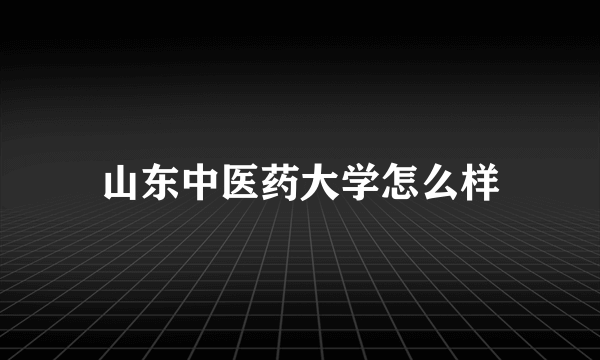 山东中医药大学怎么样