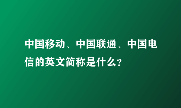 中国移动、中国联通、中国电信的英文简称是什么？