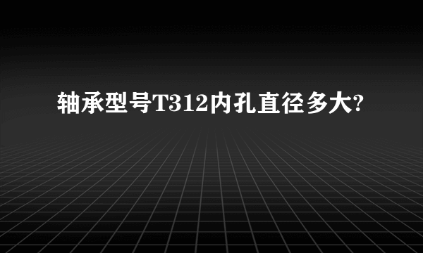 轴承型号T312内孔直径多大?