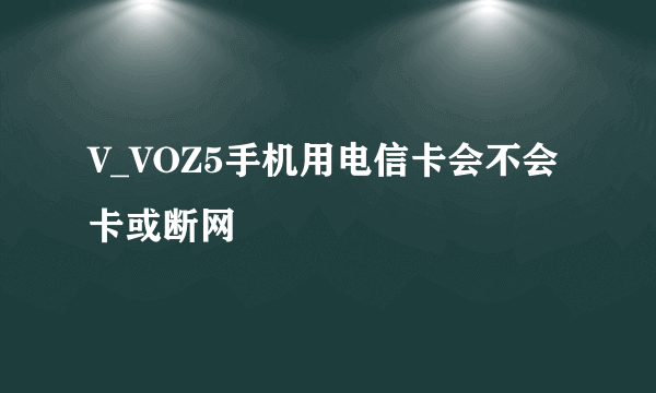 V_VOZ5手机用电信卡会不会卡或断网