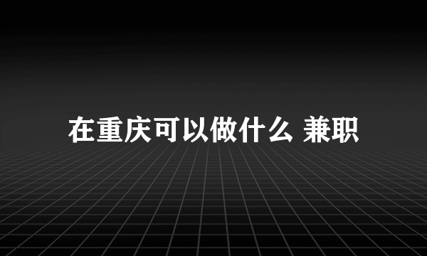 在重庆可以做什么 兼职