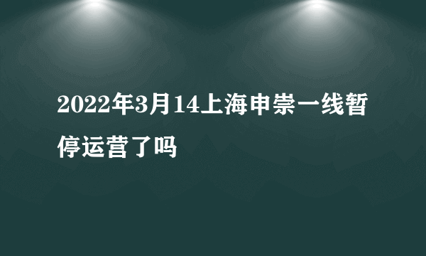 2022年3月14上海申崇一线暂停运营了吗