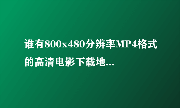 谁有800x480分辨率MP4格式的高清电影下载地址，不要PDAHD这个网站，要支持迅雷，不要支持快车。