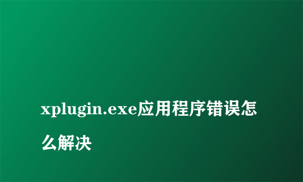 
xplugin.exe应用程序错误怎么解决

