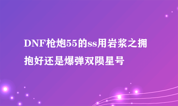 DNF枪炮55的ss用岩浆之拥抱好还是爆弹双陨星号