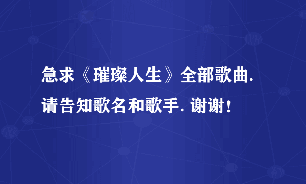 急求《璀璨人生》全部歌曲. 请告知歌名和歌手. 谢谢！