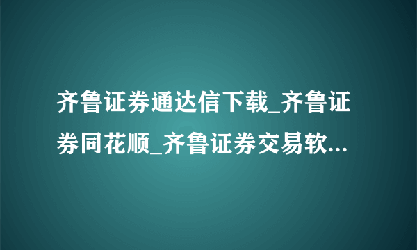 齐鲁证券通达信下载_齐鲁证券同花顺_齐鲁证券交易软件下载_齐鲁证券官方网站?谢谢了，大神帮忙啊