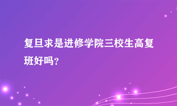 复旦求是进修学院三校生高复班好吗？