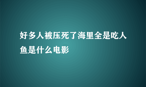 好多人被压死了海里全是吃人鱼是什么电影