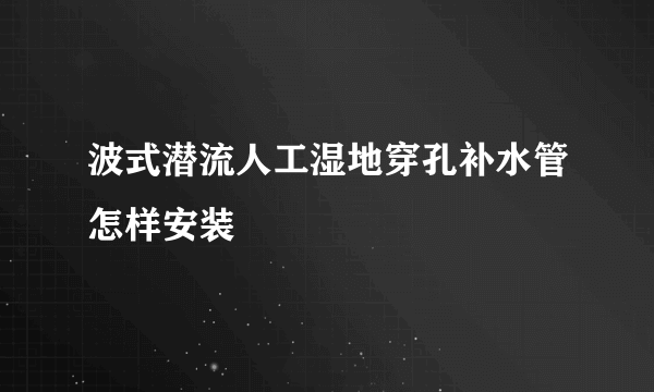 波式潜流人工湿地穿孔补水管怎样安装