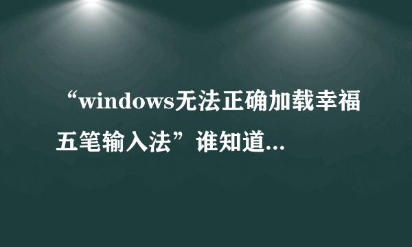 “windows无法正确加载幸福五笔输入法”谁知道是怎么回事