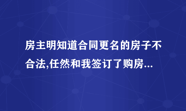 房主明知道合同更名的房子不合法,任然和我签订了购房合同,我该怎么追究他的责任？