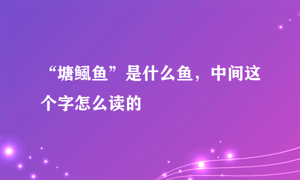 “塘鲺鱼”是什么鱼，中间这个字怎么读的