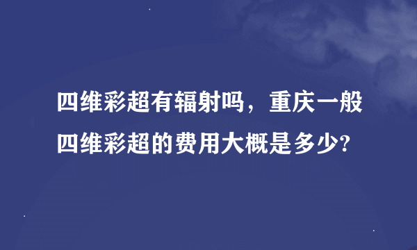 四维彩超有辐射吗，重庆一般四维彩超的费用大概是多少?