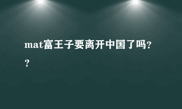 mat富王子要离开中国了吗？？