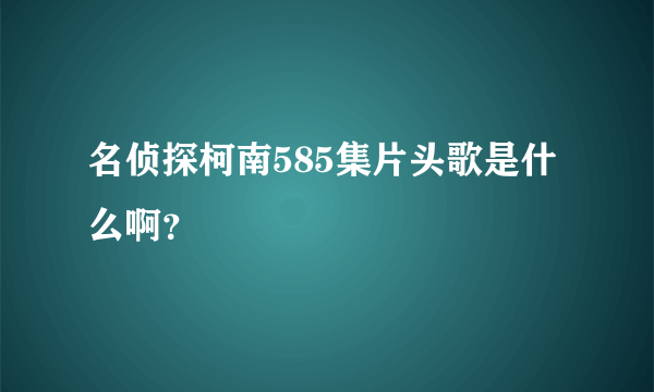 名侦探柯南585集片头歌是什么啊？