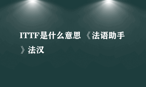 ITTF是什么意思 《法语助手》法汉