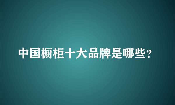 中国橱柜十大品牌是哪些？