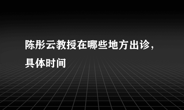 陈彤云教授在哪些地方出诊，具体时间