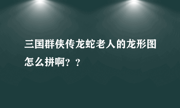 三国群侠传龙蛇老人的龙形图怎么拼啊？？