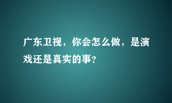 广东卫视，你会怎么做，是演戏还是真实的事？