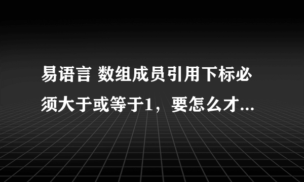 易语言 数组成员引用下标必须大于或等于1，要怎么才能解决 ，快！