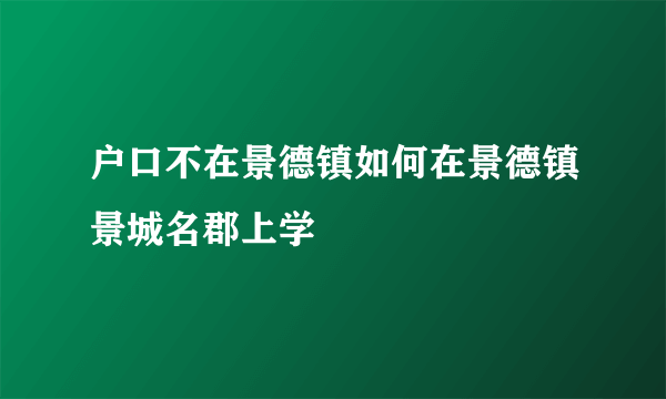 户口不在景德镇如何在景德镇景城名郡上学