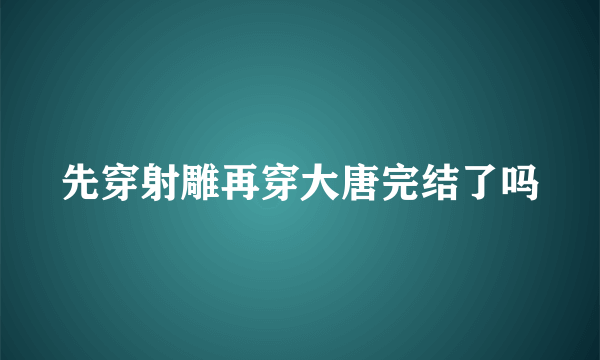 先穿射雕再穿大唐完结了吗