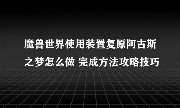 魔兽世界使用装置复原阿古斯之梦怎么做 完成方法攻略技巧