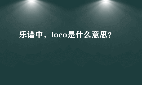 乐谱中，loco是什么意思？