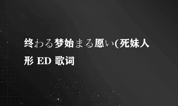 终わる梦始まる愿い(死妹人形 ED 歌词