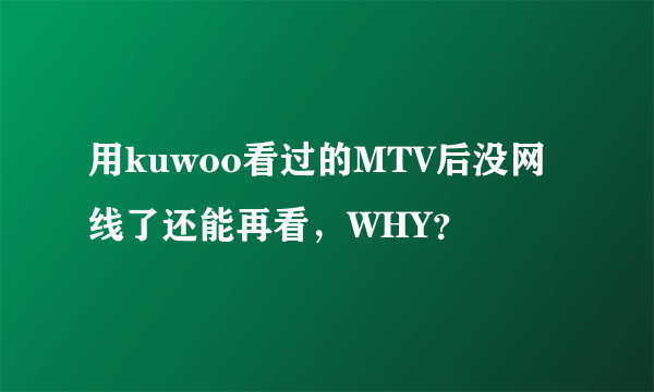 用kuwoo看过的MTV后没网线了还能再看，WHY？