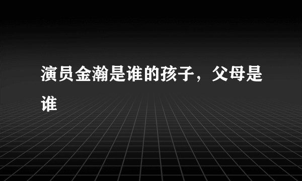 演员金瀚是谁的孩子，父母是谁