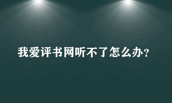 我爱评书网听不了怎么办？