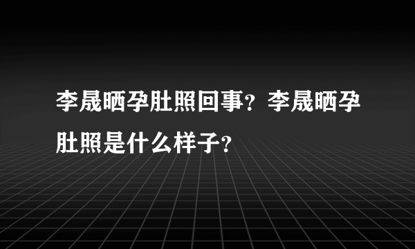 李晟晒孕肚照回事？李晟晒孕肚照是什么样子？