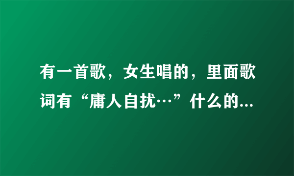 有一首歌，女生唱的，里面歌词有“庸人自扰…”什么的，是什么歌啊？