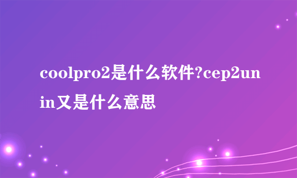 coolpro2是什么软件?cep2unin又是什么意思