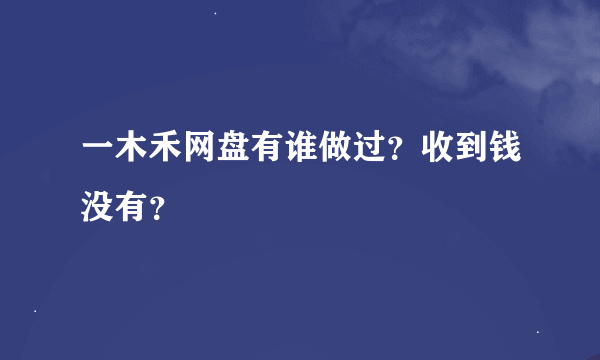 一木禾网盘有谁做过？收到钱没有？