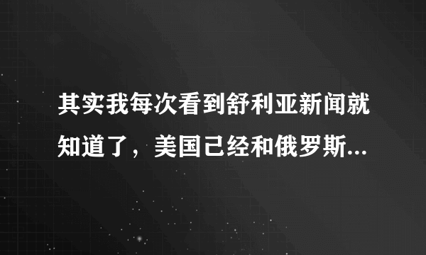 其实我每次看到舒利亚新闻就知道了，美国己经和俄罗斯战争了,因为舒利亚反对派是美国出武器只是不出人罢了