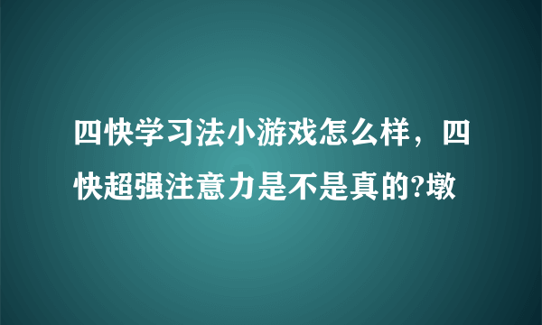 四快学习法小游戏怎么样，四快超强注意力是不是真的?墩