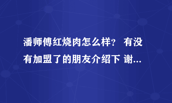 潘师傅红烧肉怎么样？ 有没有加盟了的朋友介绍下 谢谢拉 好人一生平安！