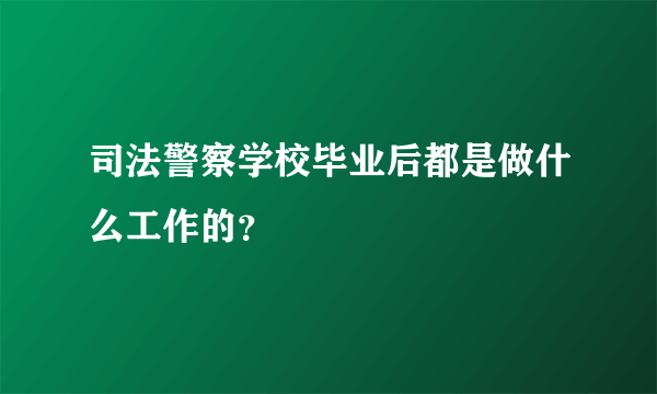 司法警察学校毕业后都是做什么工作的？