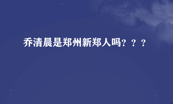 乔清晨是郑州新郑人吗？？？