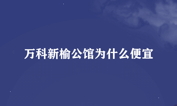 万科新榆公馆为什么便宜