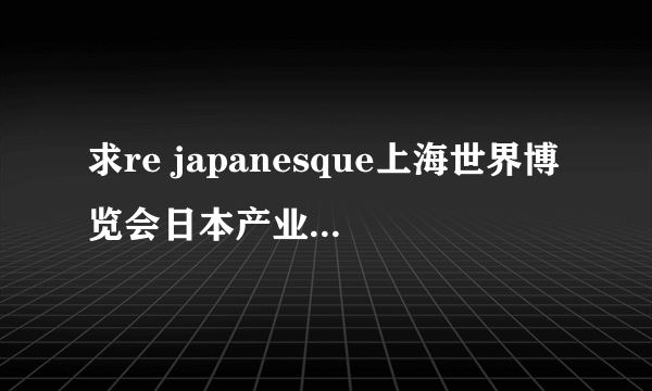 求re japanesque上海世界博览会日本产业馆的主题曲...