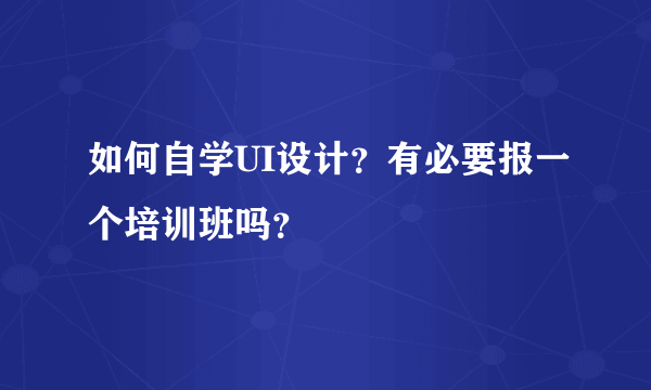 如何自学UI设计？有必要报一个培训班吗？