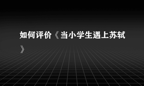 如何评价《当小学生遇上苏轼》