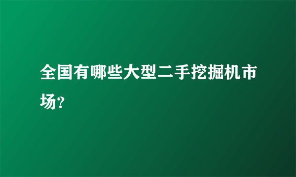 全国有哪些大型二手挖掘机市场？