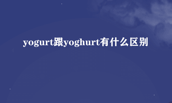 yogurt跟yoghurt有什么区别